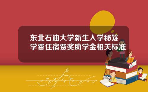 东北石油大学新生入学秘笈学费住宿费奖助学金相关标准