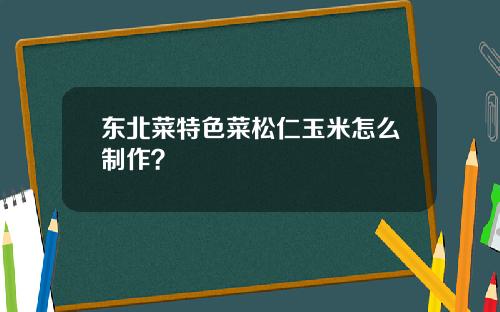 东北菜特色菜松仁玉米怎么制作？