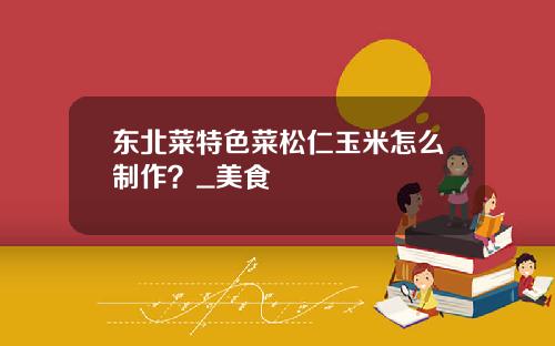 东北菜特色菜松仁玉米怎么制作？_美食