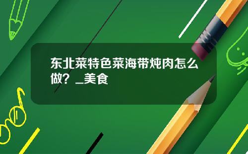 东北菜特色菜海带炖肉怎么做？_美食