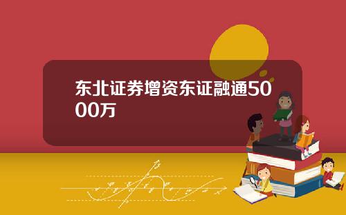 东北证券增资东证融通5000万
