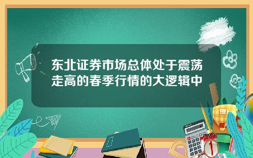 东北证券市场总体处于震荡走高的春季行情的大逻辑中