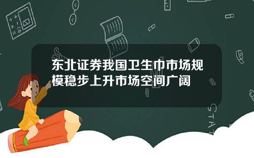 东北证券我国卫生巾市场规模稳步上升市场空间广阔