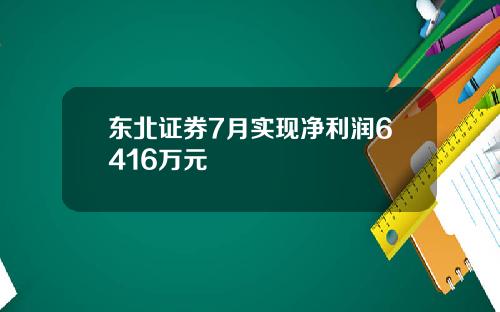 东北证券7月实现净利润6416万元