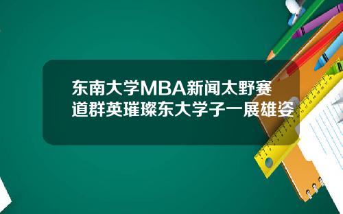 东南大学MBA新闻太野赛道群英璀璨东大学子一展雄姿