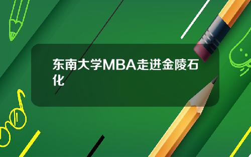 东南大学MBA走进金陵石化