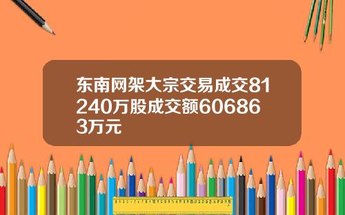 东南网架大宗交易成交81240万股成交额606863万元