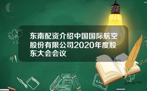 东南配资介绍中国国际航空股份有限公司2020年度股东大会会议