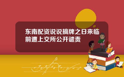 东南配资说说摘牌之日来临前遭上交所公开谴责