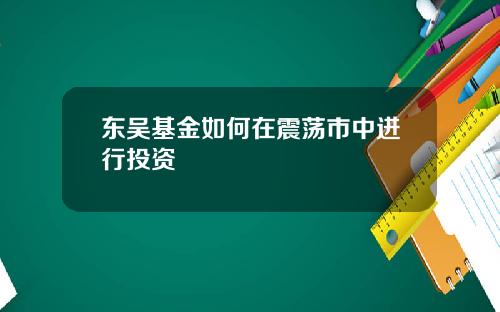 东吴基金如何在震荡市中进行投资