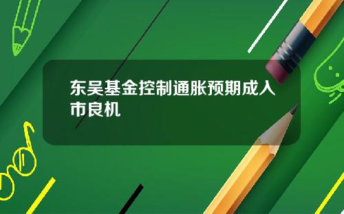 东吴基金控制通胀预期成入市良机