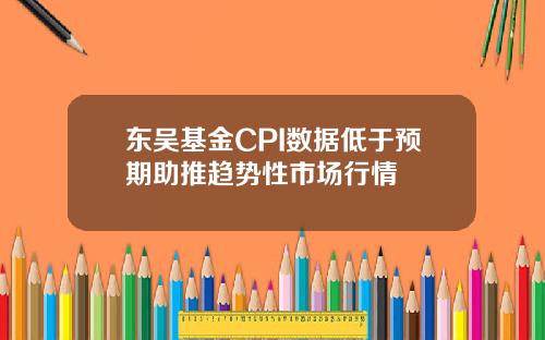 东吴基金CPI数据低于预期助推趋势性市场行情