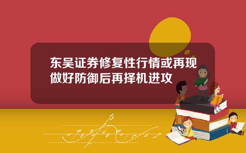 东吴证券修复性行情或再现做好防御后再择机进攻