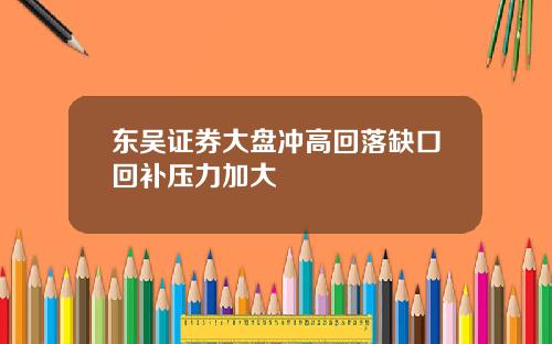 东吴证券大盘冲高回落缺口回补压力加大