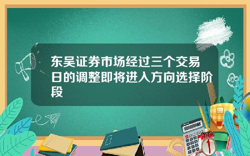东吴证券市场经过三个交易日的调整即将进入方向选择阶段