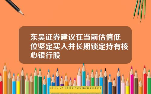 东吴证券建议在当前估值低位坚定买入并长期锁定持有核心银行股