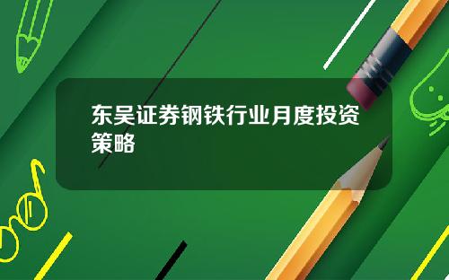 东吴证券钢铁行业月度投资策略