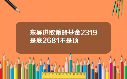 东吴进取策略基金2319是底2681不是顶
