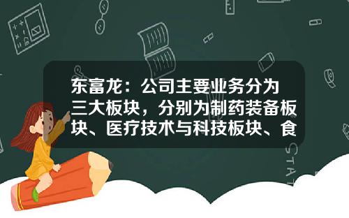 东富龙：公司主要业务分为三大板块，分别为制药装备板块、医疗技术与科技板块、食品装备工程板块-公司三大板块