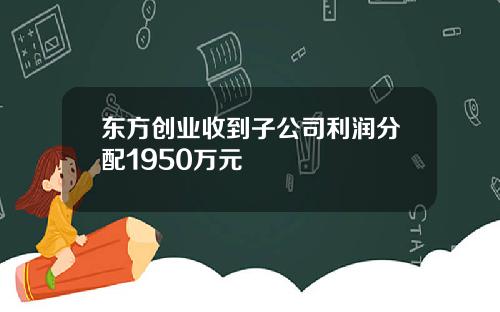 东方创业收到子公司利润分配1950万元