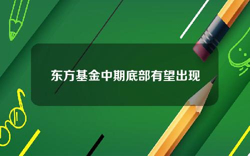 东方基金中期底部有望出现