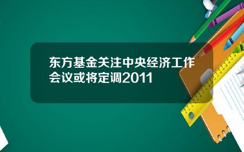 东方基金关注中央经济工作会议或将定调2011