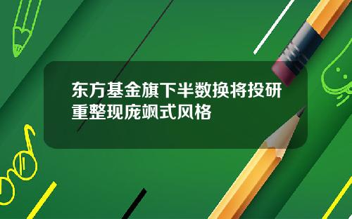 东方基金旗下半数换将投研重整现庞飒式风格