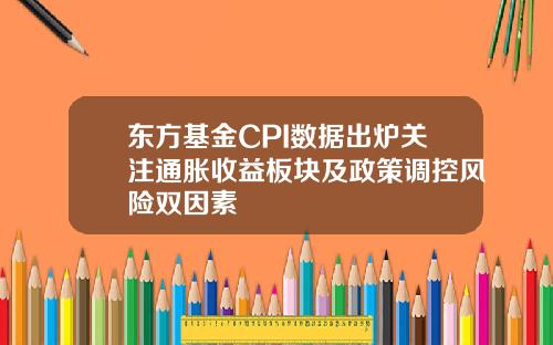 东方基金CPI数据出炉关注通胀收益板块及政策调控风险双因素