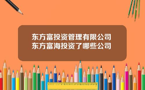 东方富投资管理有限公司 东方富海投资了哪些公司