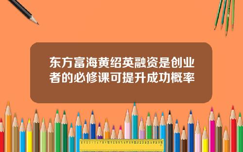 东方富海黄绍英融资是创业者的必修课可提升成功概率