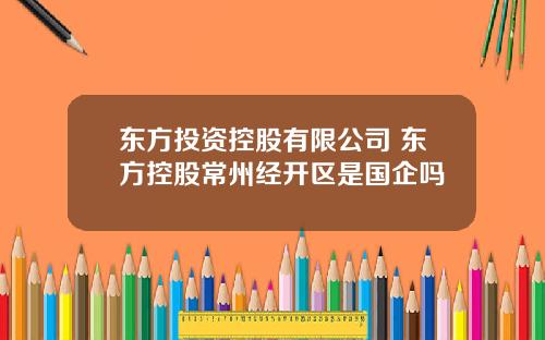 东方投资控股有限公司 东方控股常州经开区是国企吗