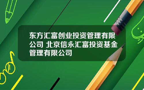 东方汇富创业投资管理有限公司 北京信永汇富投资基金管理有限公司