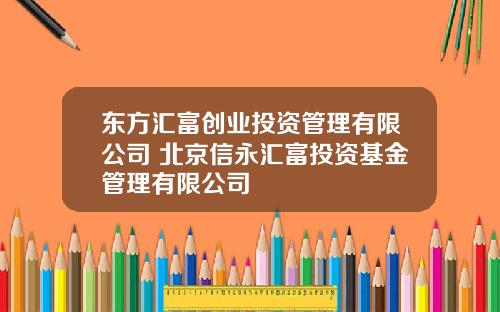 东方汇富创业投资管理有限公司 北京信永汇富投资基金管理有限公司