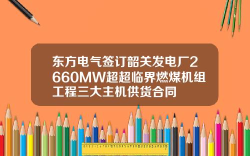 东方电气签订韶关发电厂2660MW超超临界燃煤机组工程三大主机供货合同