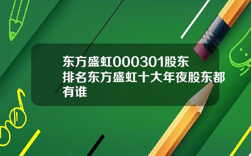东方盛虹000301股东排名东方盛虹十大年夜股东都有谁