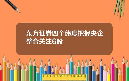 东方证券四个纬度把握央企整合关注6股