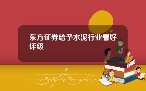 东方证券给予水泥行业看好评级