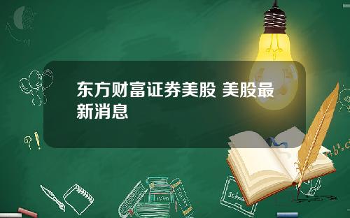 东方财富证券美股 美股最新消息