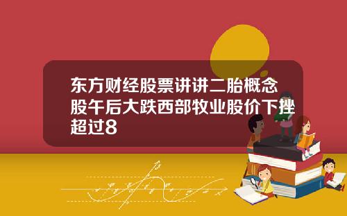 东方财经股票讲讲二胎概念股午后大跌西部牧业股价下挫超过8