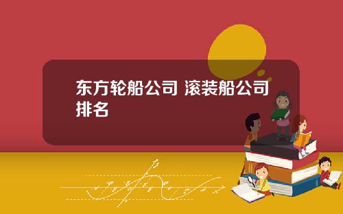 东方轮船公司 滚装船公司排名