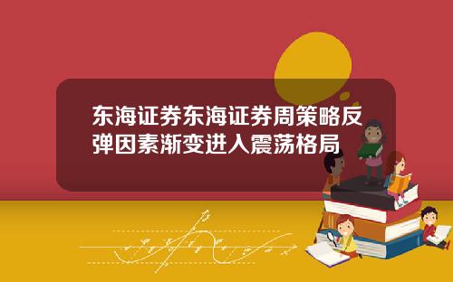 东海证券东海证券周策略反弹因素渐变进入震荡格局