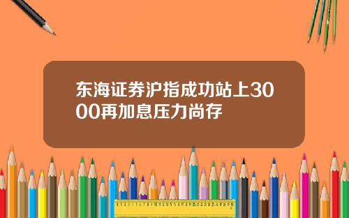 东海证券沪指成功站上3000再加息压力尚存