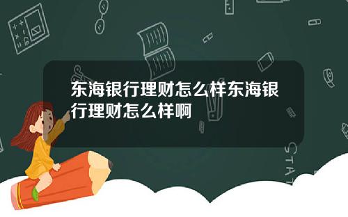 东海银行理财怎么样东海银行理财怎么样啊