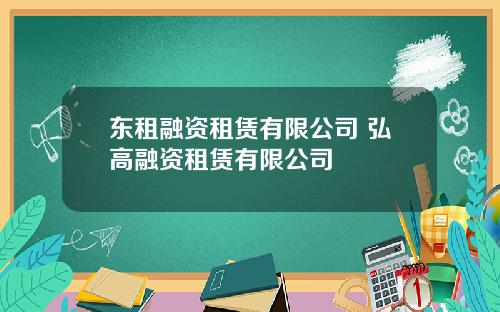 东租融资租赁有限公司 弘高融资租赁有限公司