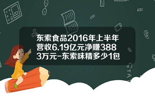 东索食品2016年上半年营收6.19亿元净赚3883万元-东索味精多少1包