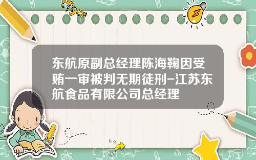 东航原副总经理陈海鞠因受贿一审被判无期徒刑-江苏东航食品有限公司总经理