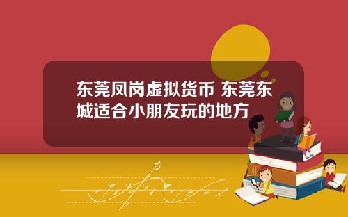 东莞凤岗虚拟货币 东莞东城适合小朋友玩的地方