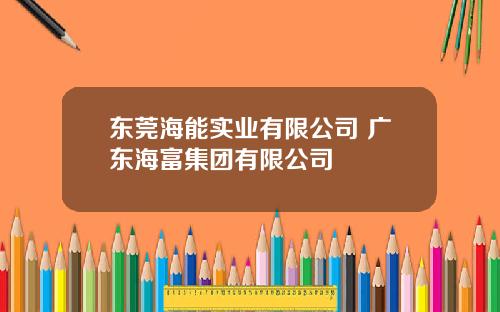 东莞海能实业有限公司 广东海富集团有限公司