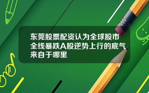 东莞股票配资认为全球股市全线暴跌A股逆势上行的底气来自于哪里
