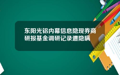 东阳光铝内幕信息隐现券商研报基金调研记录遭隐瞒